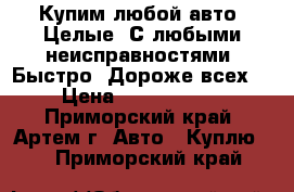 Купим любой авто! Целые! С любыми неисправностями! Быстро! Дороже всех!  › Цена ­ 10 000 000 - Приморский край, Артем г. Авто » Куплю   . Приморский край